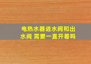 电热水器进水阀和出水阀 需要一直开着吗